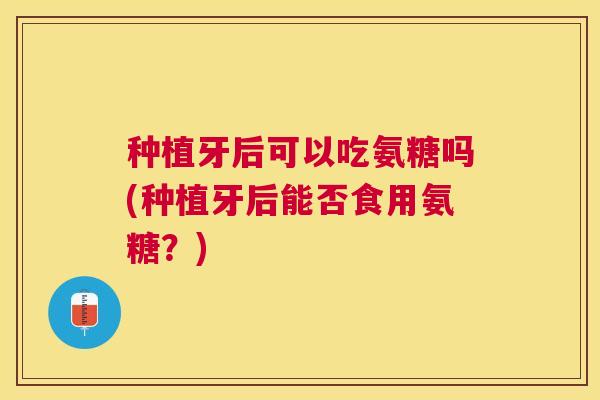 种植牙后可以吃氨糖吗(种植牙后能否食用氨糖？)