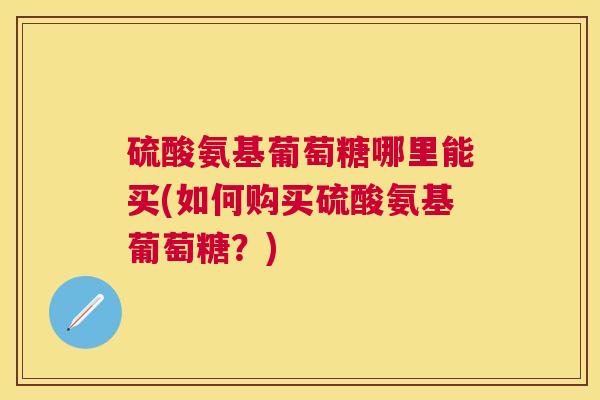 硫酸氨基葡萄糖哪里能买(如何购买硫酸氨基葡萄糖？)