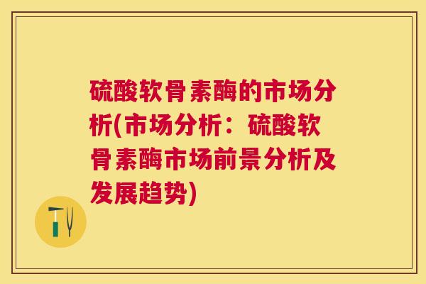 硫酸软骨素酶的市场分析(市场分析：硫酸软骨素酶市场前景分析及发展趋势)