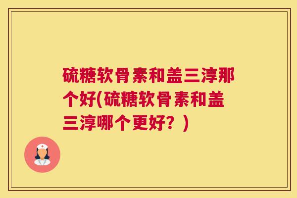 硫糖软骨素和盖三淳那个好(硫糖软骨素和盖三淳哪个更好？)