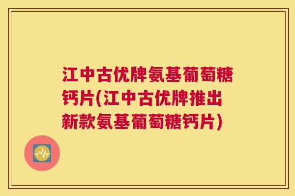 江中古优牌氨基葡萄糖钙片(江中古优牌推出新款氨基葡萄糖钙片)
