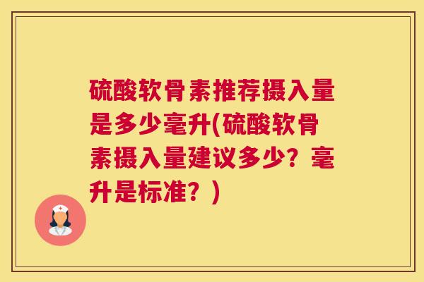 硫酸软骨素推荐摄入量是多少毫升(硫酸软骨素摄入量建议多少？毫升是标准？)