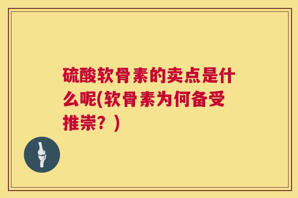 硫酸软骨素的卖点是什么呢(软骨素为何备受推崇？)