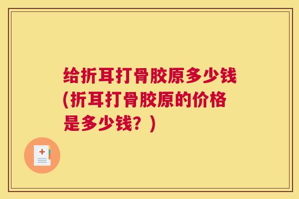 给折耳打骨胶原多少钱(折耳打骨胶原的价格是多少钱？)