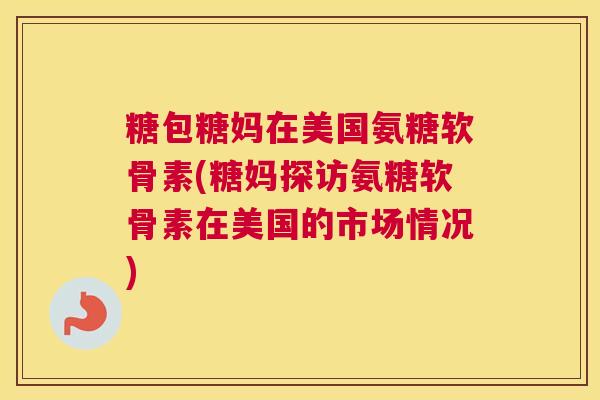 糖包糖妈在美国氨糖软骨素(糖妈探访氨糖软骨素在美国的市场情况)
