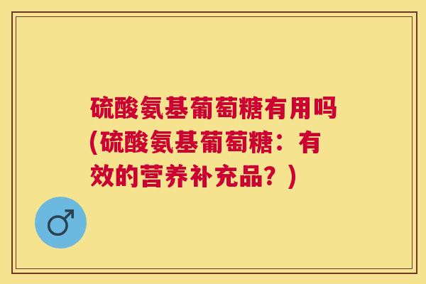 硫酸氨基葡萄糖有用吗(硫酸氨基葡萄糖：有效的营养补充品？)