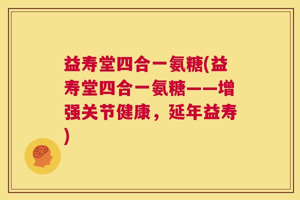 益寿堂四合一氨糖(益寿堂四合一氨糖——增强关节健康，延年益寿)