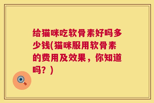 给猫咪吃软骨素好吗多少钱(猫咪服用软骨素的费用及效果，你知道吗？)