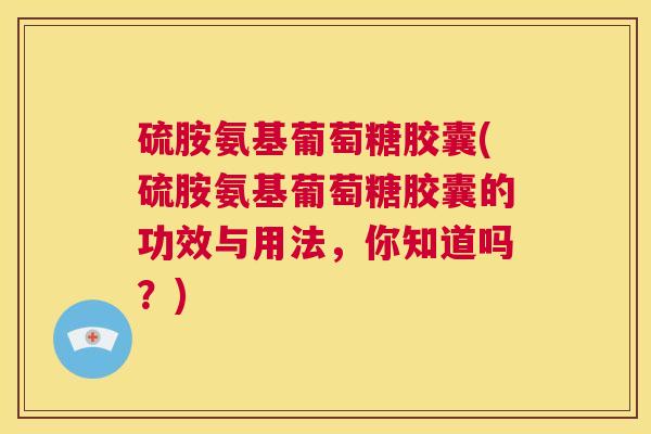 硫胺氨基葡萄糖胶囊(硫胺氨基葡萄糖胶囊的功效与用法，你知道吗？)
