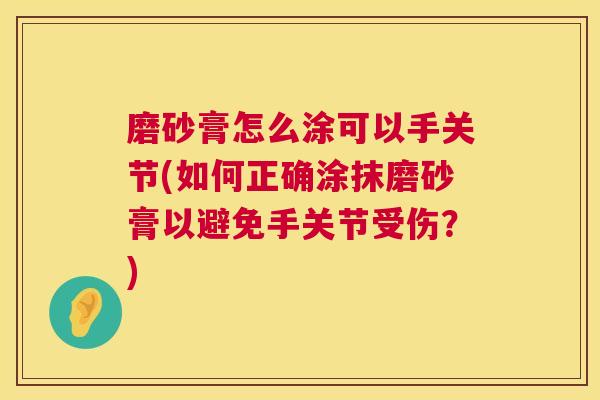 磨砂膏怎么涂可以手关节(如何正确涂抹磨砂膏以避免手关节受伤？)