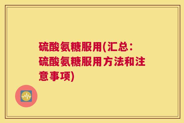 硫酸氨糖服用(汇总：硫酸氨糖服用方法和注意事项)