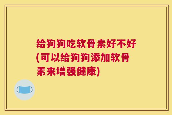 给狗狗吃软骨素好不好(可以给狗狗添加软骨素来增强健康)