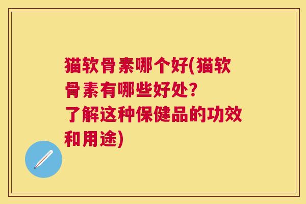猫软骨素哪个好(猫软骨素有哪些好处？  了解这种保健品的功效和用途)