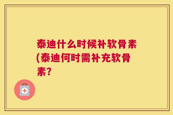 泰迪什么时候补软骨素(泰迪何时需补充软骨素？