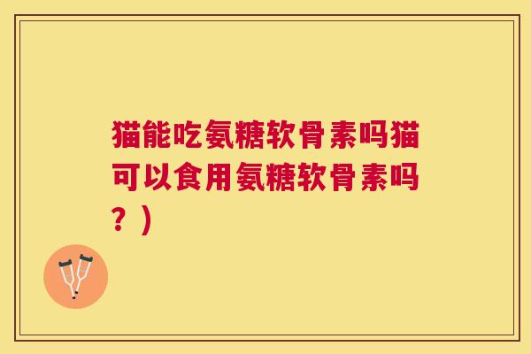 猫能吃氨糖软骨素吗猫可以食用氨糖软骨素吗?) 猫能吃氨糖软骨素吗猫可以食用氨糖软骨素吗?)