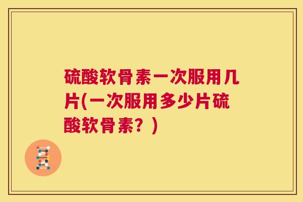硫酸软骨素一次服用几片(一次服用多少片硫酸软骨素？)