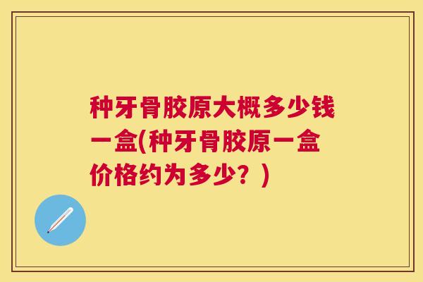种牙骨胶原大概多少钱一盒(种牙骨胶原一盒价格约为多少？)