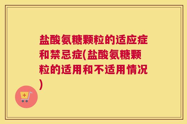 盐酸氨糖颗粒的适应症和禁忌症(盐酸氨糖颗粒的适用和不适用情况)