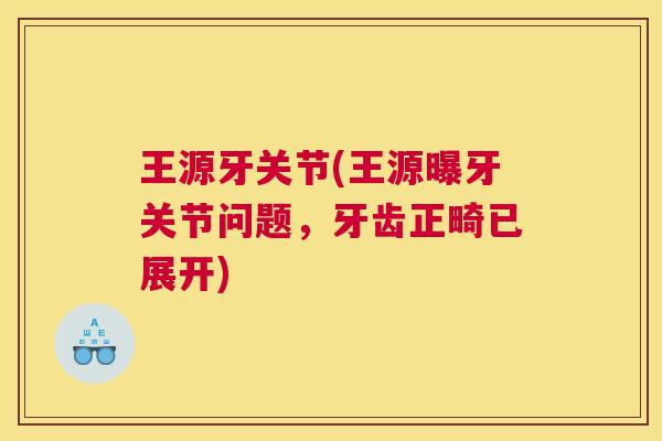 王源牙关节(王源曝牙关节问题，牙齿正畸已展开)