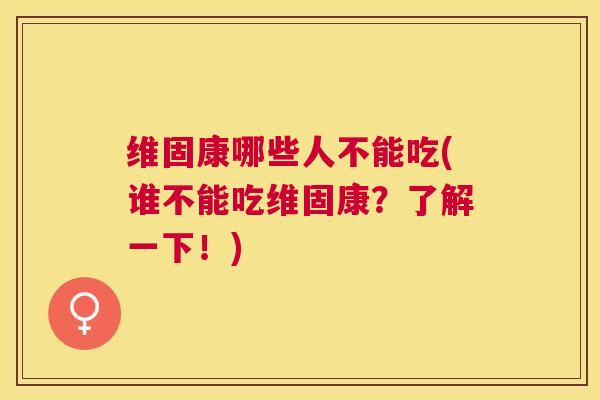 维固康哪些人不能吃(谁不能吃维固康？了解一下！)