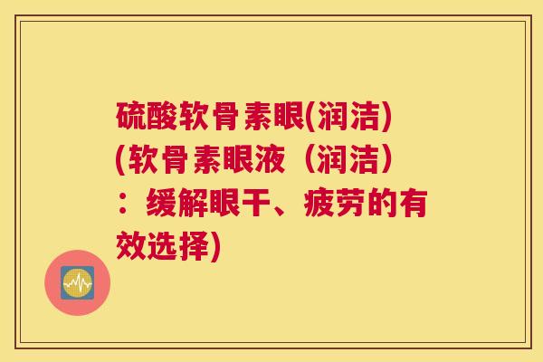 硫酸软骨素眼(润洁)(软骨素眼液（润洁）：缓解眼干、疲劳的有效选择)