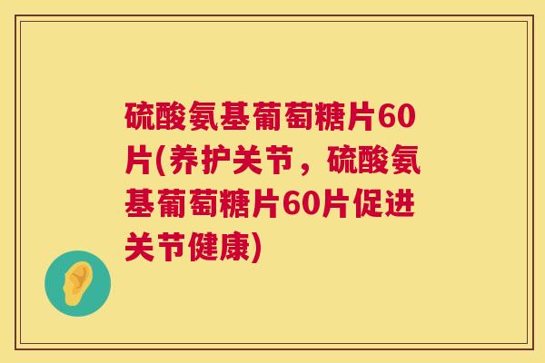 硫酸氨基葡萄糖片60片(养护关节，硫酸氨基葡萄糖片60片促进关节健康)