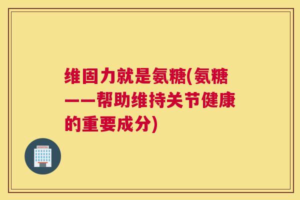 维固力就是氨糖(氨糖——帮助维持关节健康的重要成分)