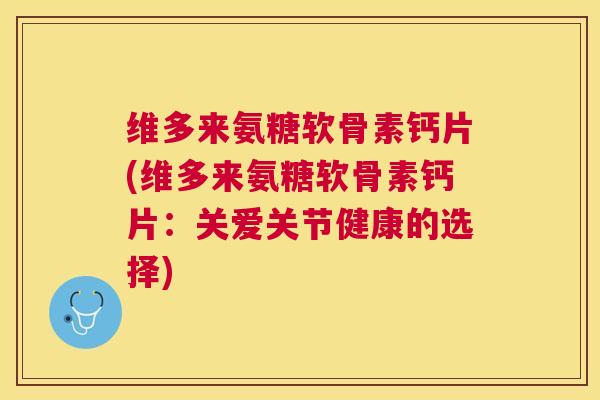 维多来氨糖软骨素钙片(维多来氨糖软骨素钙片：关爱关节健康的选择)