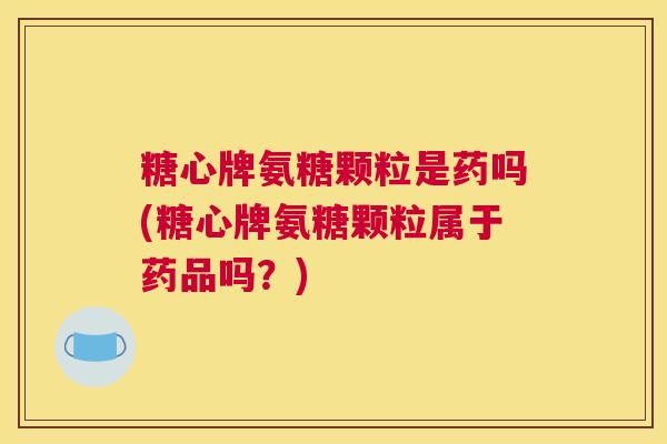 糖心牌氨糖颗粒是药吗(糖心牌氨糖颗粒属于药品吗？)