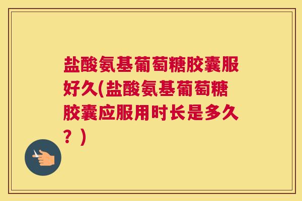 盐酸氨基葡萄糖胶囊服好久(盐酸氨基葡萄糖胶囊应服用时长是多久？)