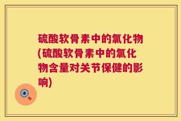 硫酸软骨素中的氯化物(硫酸软骨素中的氯化物含量对关节保健的影响)