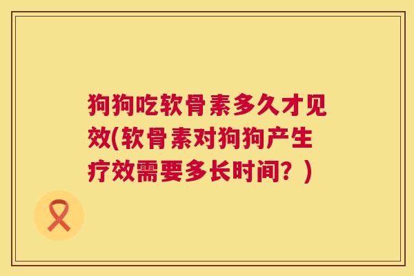 狗狗吃软骨素多久才见效(软骨素对狗狗产生疗效需要多长时间？)