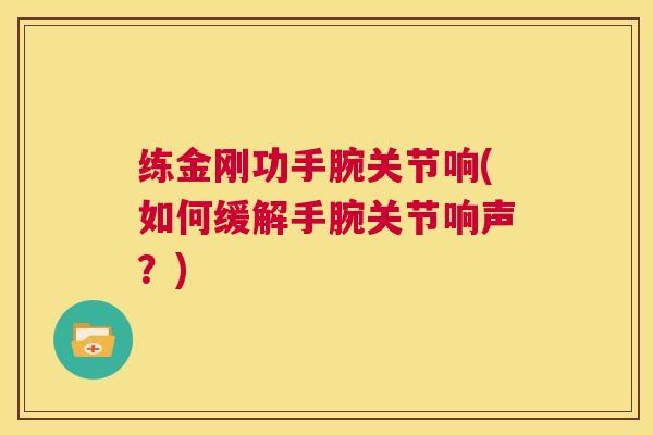 练金刚功手腕关节响(如何缓解手腕关节响声？)