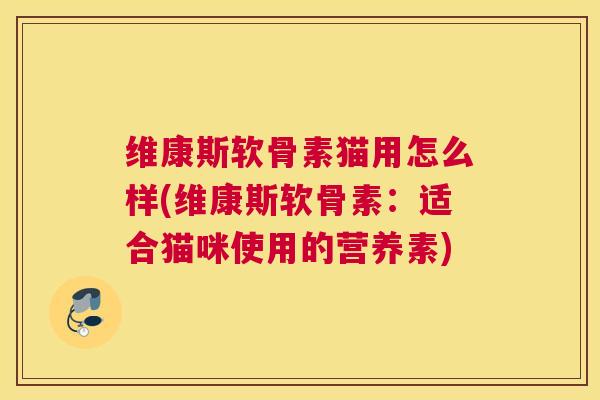 维康斯软骨素猫用怎么样(维康斯软骨素：适合猫咪使用的营养素)