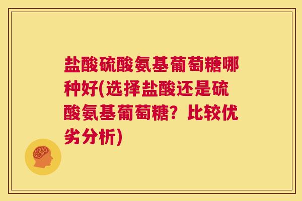 盐酸硫酸氨基葡萄糖哪种好(选择盐酸还是硫酸氨基葡萄糖？比较优劣分析)