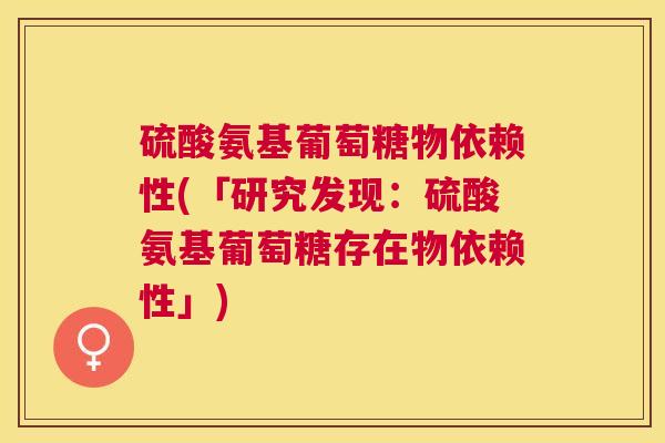 硫酸氨基葡萄糖物依赖性(「研究发现：硫酸氨基葡萄糖存在物依赖性」)