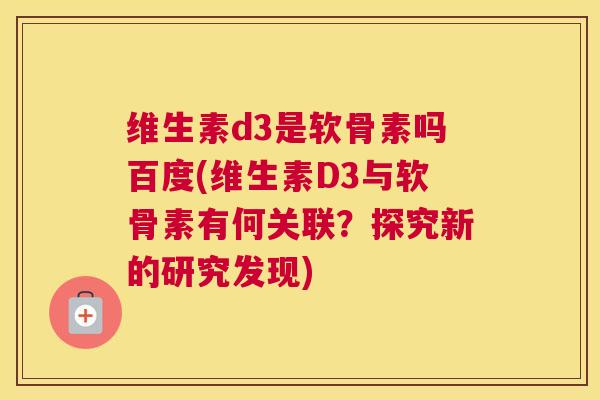 维生素d3是软骨素吗百度(维生素D3与软骨素有何关联？探究新的研究发现)