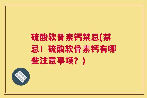 硫酸软骨素钙禁忌(禁忌！硫酸软骨素钙有哪些注意事项？)