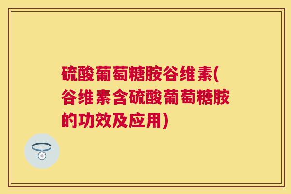 硫酸葡萄糖胺谷维素(谷维素含硫酸葡萄糖胺的功效及应用)
