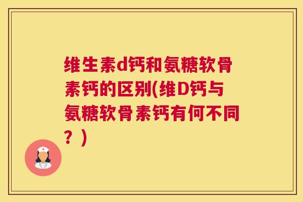 维生素d钙和氨糖软骨素钙的区别(维D钙与氨糖软骨素钙有何不同？)