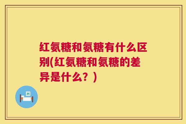 红氨糖和氨糖有什么区别(红氨糖和氨糖的差异是什么？)