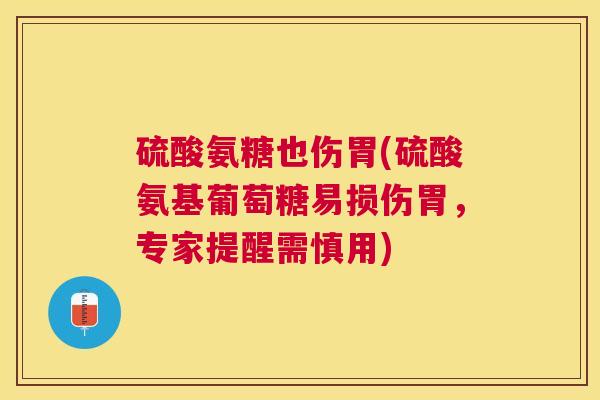 硫酸氨糖也伤胃(硫酸氨基葡萄糖易损伤胃，专家提醒需慎用)