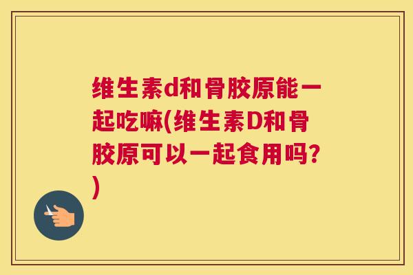 维生素d和骨胶原能一起吃嘛(维生素D和骨胶原可以一起食用吗？)