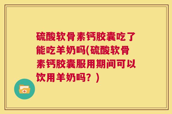 硫酸软骨素钙胶囊吃了能吃羊奶吗(硫酸软骨素钙胶囊服用期间可以饮用羊奶吗？)
