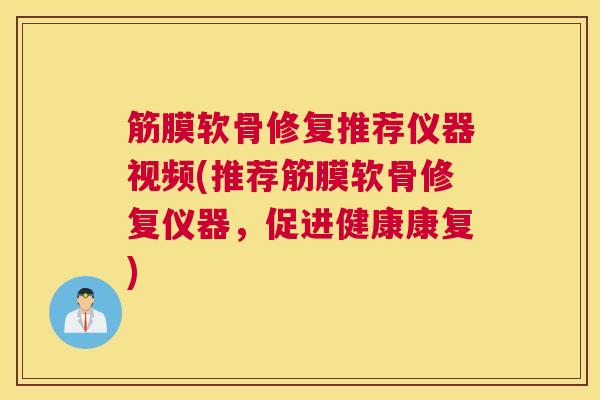 筋膜软骨修复推荐仪器视频(推荐筋膜软骨修复仪器，促进健康康复)