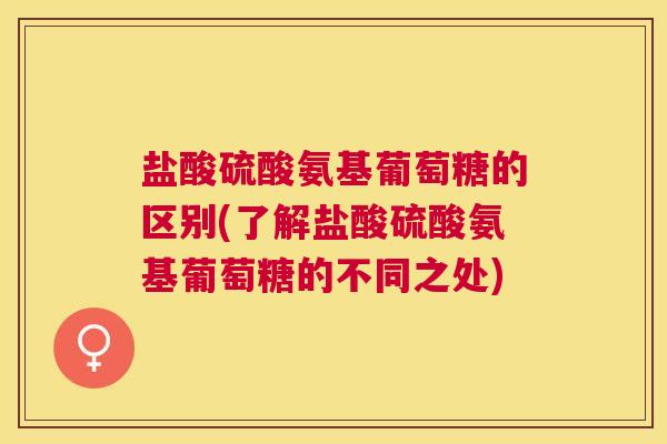 盐酸硫酸氨基葡萄糖的区别(了解盐酸硫酸氨基葡萄糖的不同之处) 盐酸硫酸氨基葡萄糖的区别(了解盐酸硫酸氨基葡萄糖的不同之处)