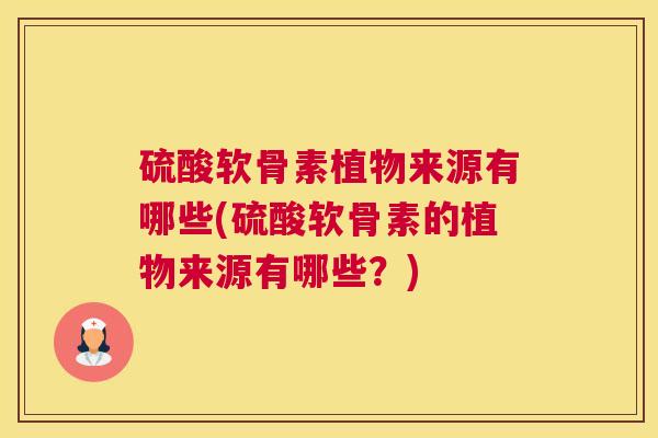 硫酸软骨素植物来源有哪些(硫酸软骨素的植物来源有哪些？)
