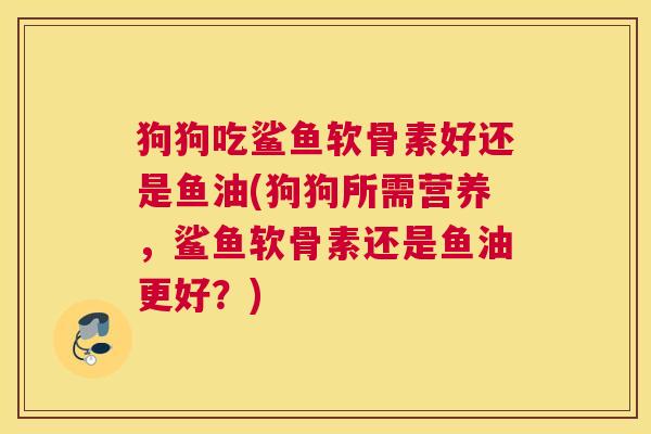 狗狗吃鲨鱼软骨素好还是鱼油(狗狗所需营养，鲨鱼软骨素还是鱼油更好？)