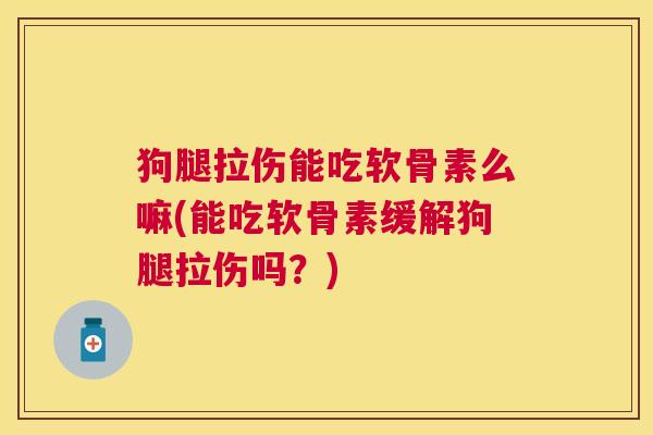 狗腿拉伤能吃软骨素么嘛(能吃软骨素缓解狗腿拉伤吗?) 狗腿拉伤能吃软骨素么嘛(能吃软骨素缓解狗腿拉伤吗?)