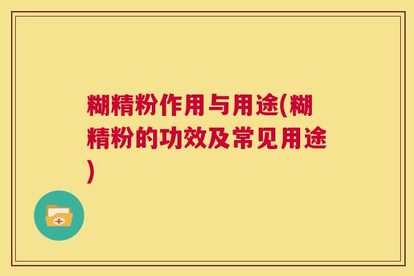 糊精粉作用与用途(糊精粉的功效及常见用途)